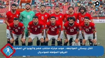 الكل بيستنى المواجهة.. موعد مباراة منتخب مصر وإثيوبيا في تصفيات أفريقيا المؤهلة للمونديال